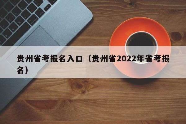 贵州省考报名入口（贵州省2022年省考报名）