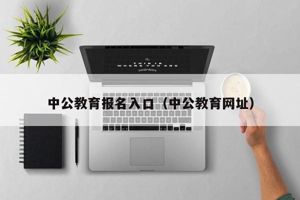 中公教育报名入口（中公教育网址）