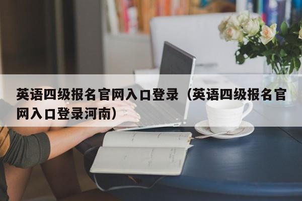 英语四级报名官网入口登录（英语四级报名官网入口登录河南）