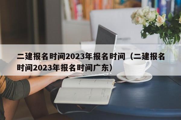 二建报名时间2023年报名时间（二建报名时间2023年报名时间广东）