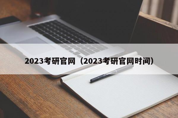 2023考研官网（2023考研官网时间）