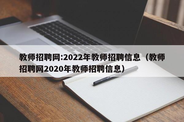 教师招聘网:2022年教师招聘信息（教师招聘网2020年教师招聘信息）