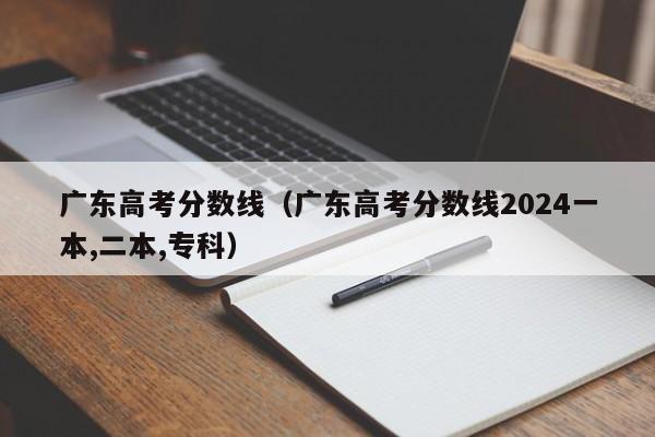 广东高考分数线（广东高考分数线2024一本,二本,专科）