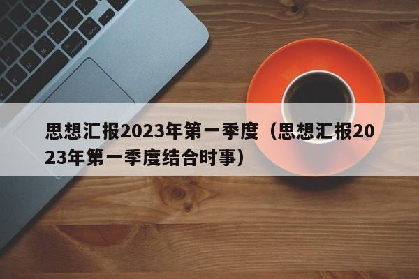 思想汇报2023年第一季度（思想汇报2023年第一季度结合时事）