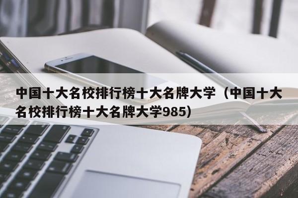 中国十大名校排行榜十大名牌大学（中国十大名校排行榜十大名牌大学985）