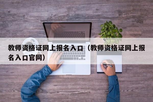 教师资格证网上报名入口（教师资格证网上报名入口官网）