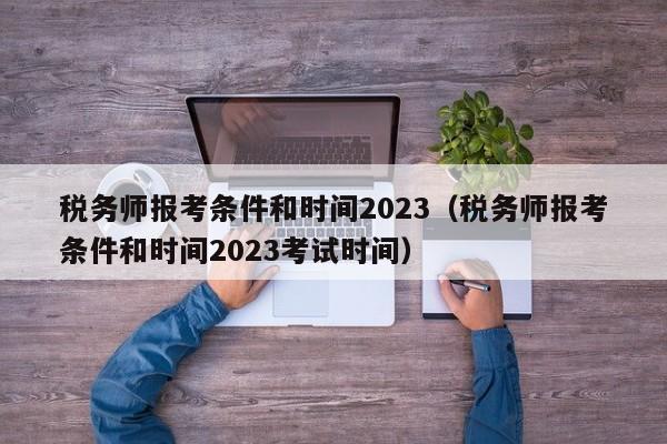 税务师报考条件和时间2023（税务师报考条件和时间2023考试时间）