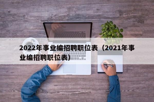 2022年事业编招聘职位表（2021年事业编招聘职位表）