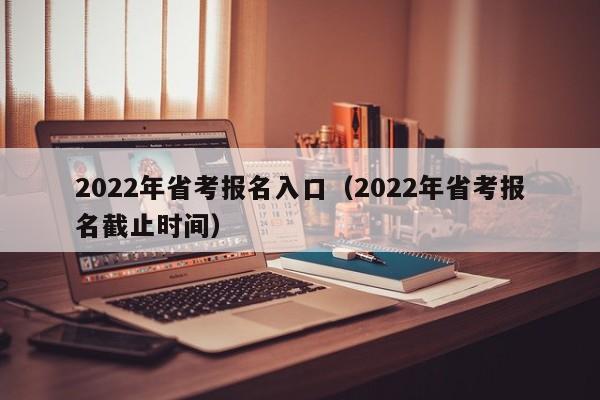 2022年省考报名入口（2022年省考报名截止时间）