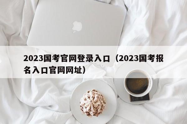 2023国考官网登录入口（2023国考报名入口官网网址）