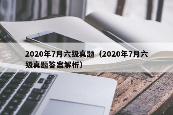 2020年7月六级真题（2020年7月六级真题答案解析）