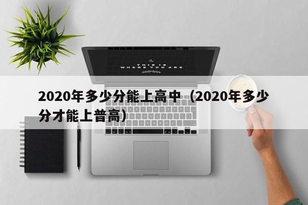 2020年多少分能上高中（2020年多少分才能上普高）