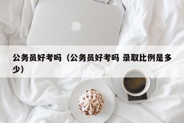 公务员好考吗（公务员好考吗 录取比例是多少）