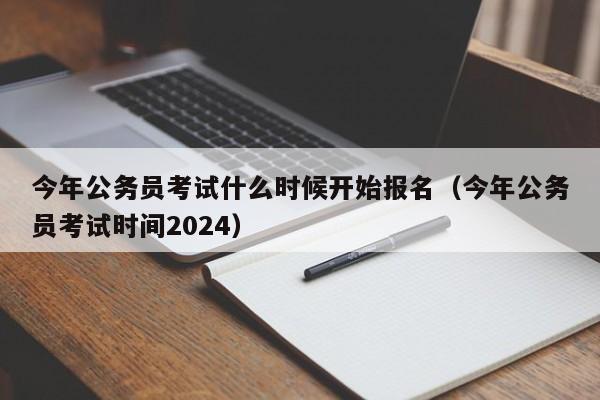 今年公务员考试什么时候开始报名（今年公务员考试时间2024）