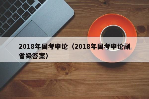 2018年国考申论（2018年国考申论副省级答案）