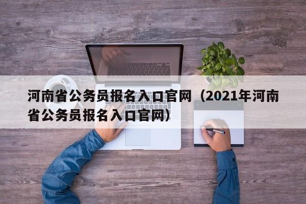 河南省公务员报名入口官网（2021年河南省公务员报名入口官网）