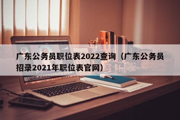 广东公务员职位表2022查询（广东公务员招录2021年职位表官网）