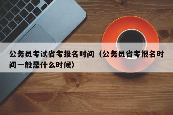 公务员考试省考报名时间（公务员省考报名时间一般是什么时候）