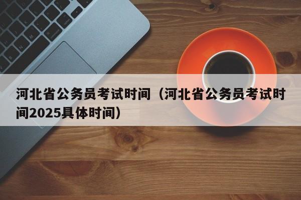 河北省公务员考试时间（河北省公务员考试时间2025具体时间）