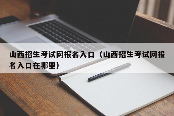 山西招生考试网报名入口（山西招生考试网报名入口在哪里）