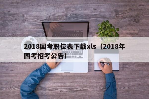 2018国考职位表下载xls（2018年国考招考公告）