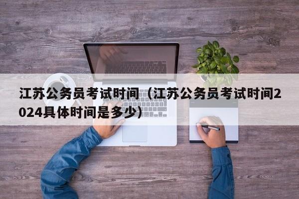 江苏公务员考试时间（江苏公务员考试时间2024具体时间是多少）