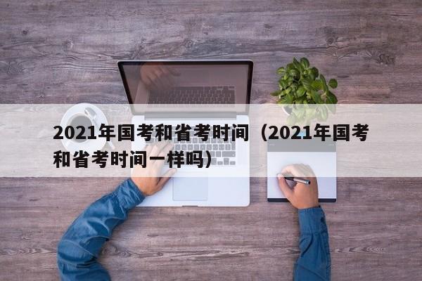 2021年国考和省考时间（2021年国考和省考时间一样吗）