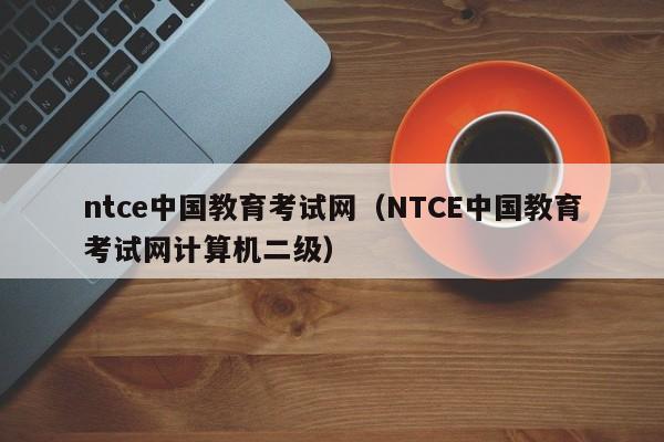 ntce中国教育考试网（NTCE中国教育考试网计算机二级）