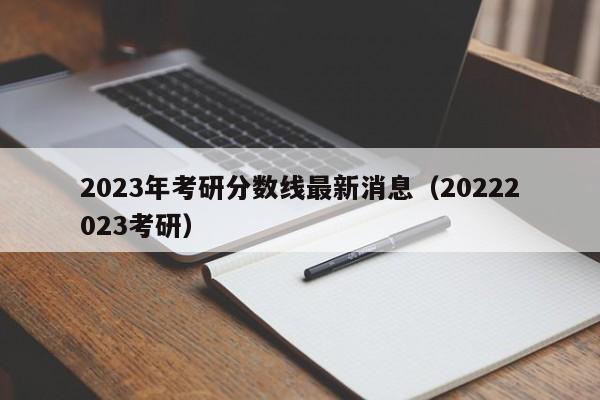 2023年考研分数线最新消息（20222023考研）