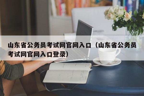 山东省公务员考试网官网入口（山东省公务员考试网官网入口登录）