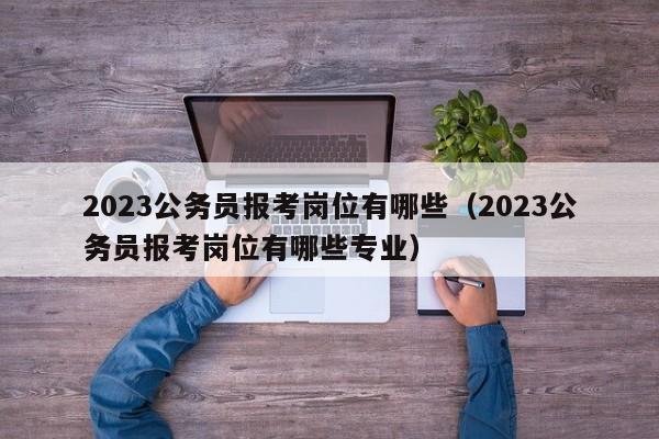 2023公务员报考岗位有哪些（2023公务员报考岗位有哪些专业）