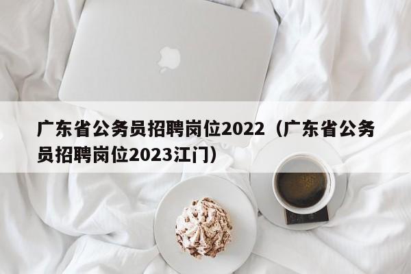 广东省公务员招聘岗位2022（广东省公务员招聘岗位2023江门）