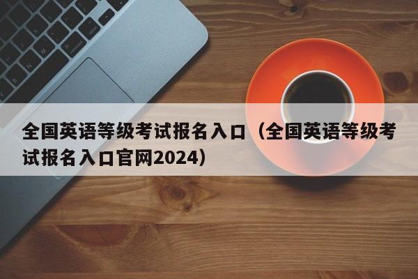 全国英语等级考试报名入口（全国英语等级考试报名入口官网2024）