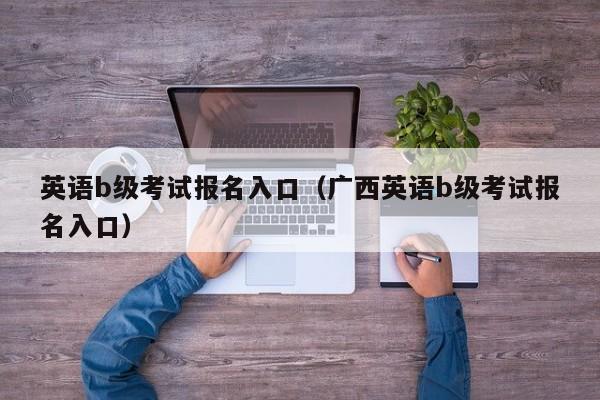 英语b级考试报名入口（广西英语b级考试报名入口）