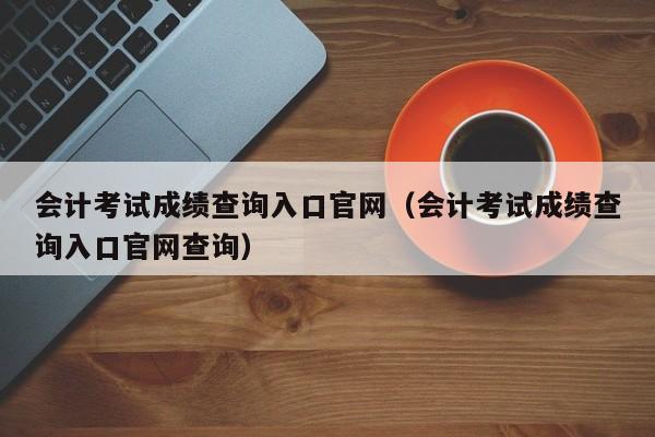 会计考试成绩查询入口官网（会计考试成绩查询入口官网查询）