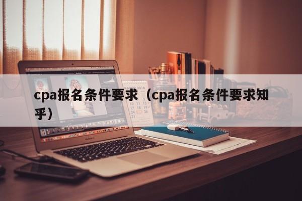 cpa报名条件要求（cpa报名条件要求知乎）