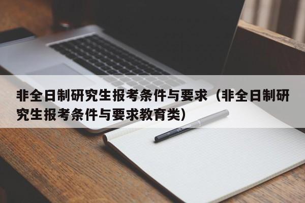 非全日制研究生报考条件与要求（非全日制研究生报考条件与要求教育类）