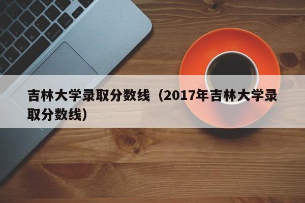 吉林大学录取分数线（2017年吉林大学录取分数线）