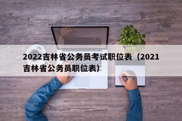 2022吉林省公务员考试职位表（2021吉林省公务员职位表）