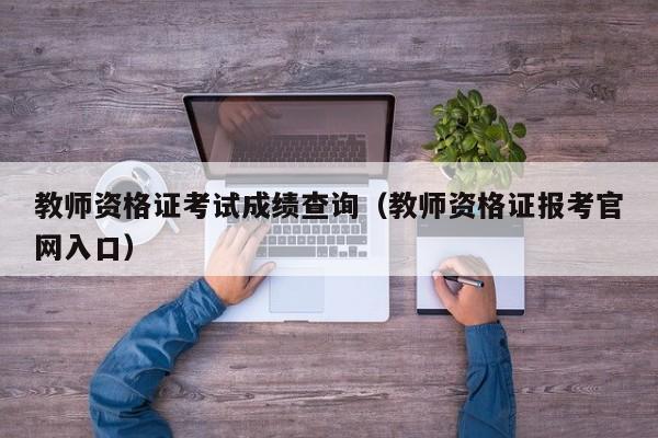 教师资格证考试成绩查询（教师资格证报考官网入口）