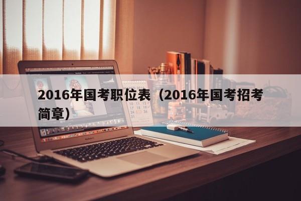 2016年国考职位表（2016年国考招考简章）