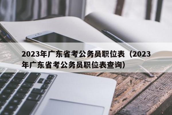 2023年广东省考公务员职位表（2023年广东省考公务员职位表查询）