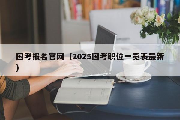 国考报名官网（2025国考职位一览表最新）