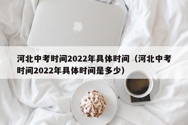 河北中考时间2022年具体时间（河北中考时间2022年具体时间是多少）