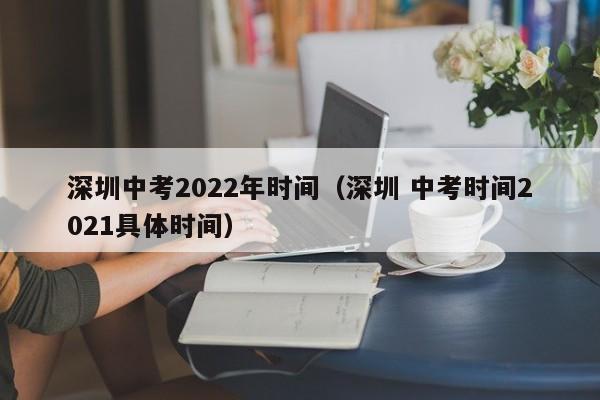 深圳中考2022年时间（深圳 中考时间2021具体时间）