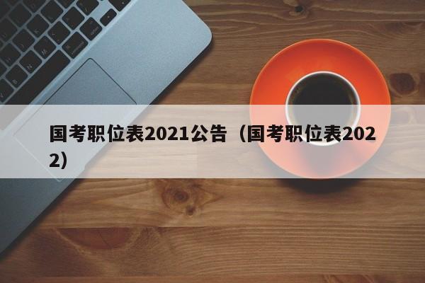 国考职位表2021公告（国考职位表2022）