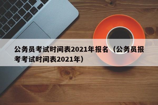 公务员考试时间表2021年报名（公务员报考考试时间表2021年）