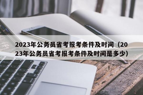 2023年公务员省考报考条件及时间（2023年公务员省考报考条件及时间是多少）