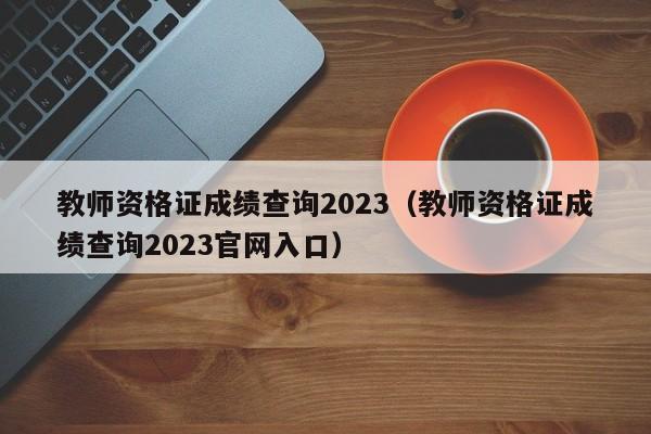 教师资格证成绩查询2023（教师资格证成绩查询2023官网入口）