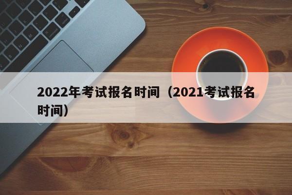 2022年考试报名时间（2021考试报名时间）